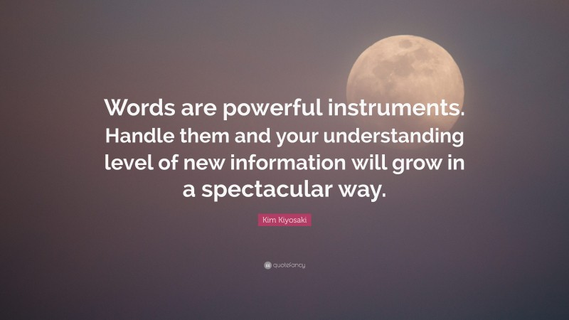 Kim Kiyosaki Quote: “Words are powerful instruments. Handle them and your understanding level of new information will grow in a spectacular way.”