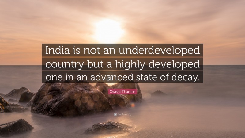 Shashi Tharoor Quote: “India is not an underdeveloped country but a highly developed one in an advanced state of decay.”