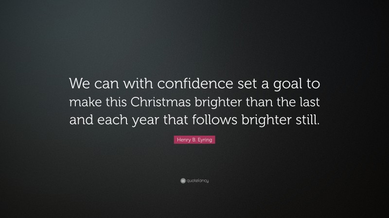 Henry B. Eyring Quote: “We can with confidence set a goal to make this Christmas brighter than the last and each year that follows brighter still.”