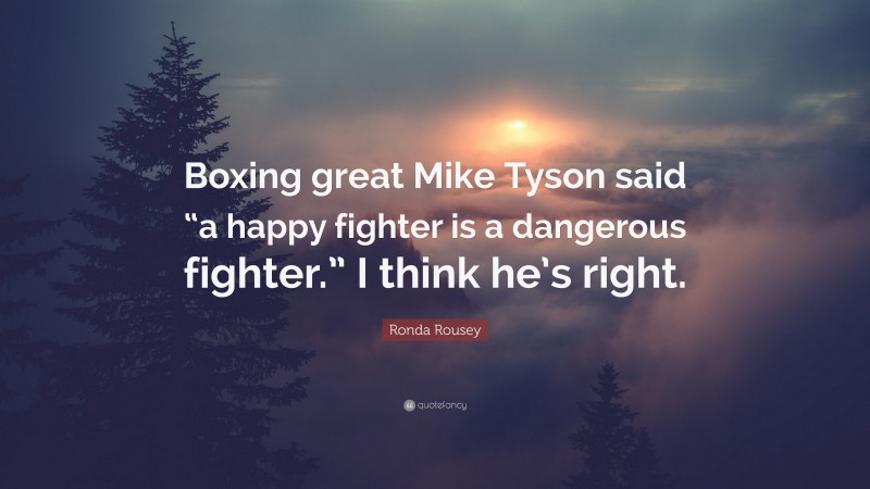 Ronda Rousey Quote: “Boxing great Mike Tyson said “a happy fighter is a dangerous fighter.” I think he’s right.”