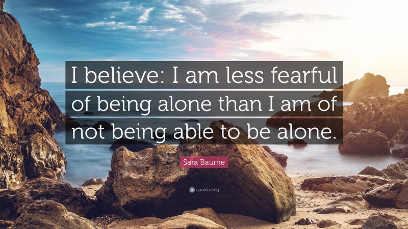 Sara Baume Quote: “I believe: I am less fearful of being alone than I am of not being able to be alone.”