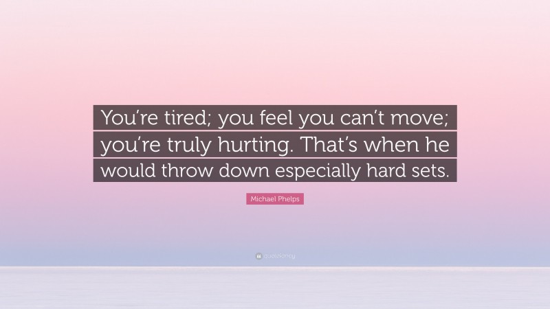 Michael Phelps Quote: “You’re tired; you feel you can’t move; you’re truly hurting. That’s when he would throw down especially hard sets.”