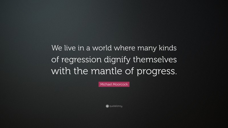 Michael Moorcock Quote: “We live in a world where many kinds of regression dignify themselves with the mantle of progress.”