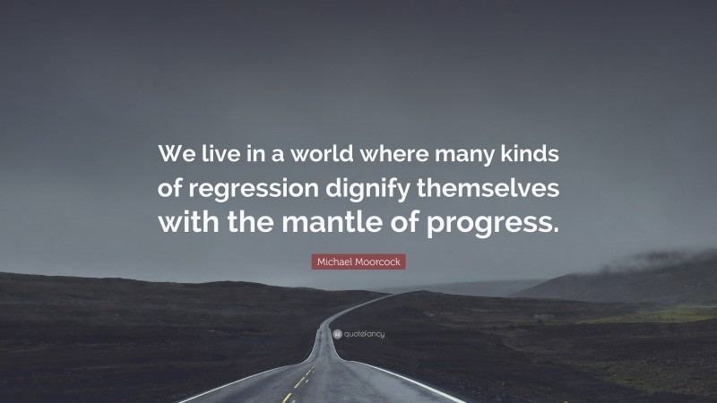 Michael Moorcock Quote: “We live in a world where many kinds of regression dignify themselves with the mantle of progress.”