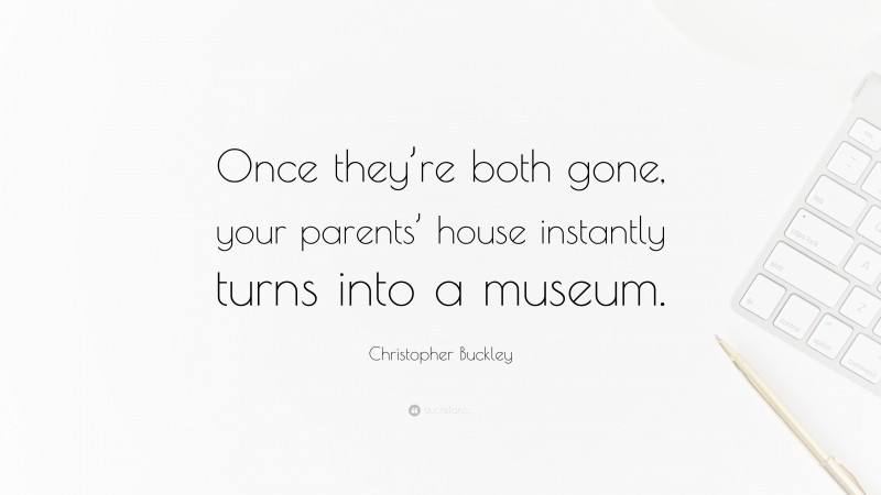 Christopher Buckley Quote: “Once they’re both gone, your parents’ house instantly turns into a museum.”