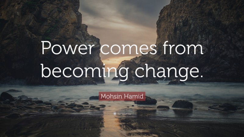 Mohsin Hamid Quote: “Power comes from becoming change.”