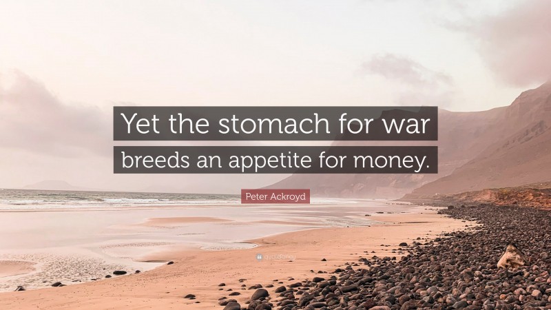 Peter Ackroyd Quote: “Yet the stomach for war breeds an appetite for money.”