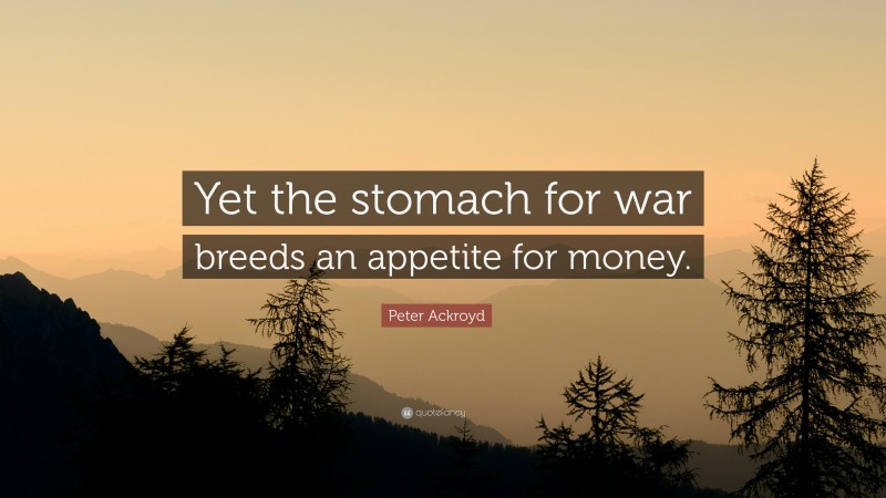 Peter Ackroyd Quote: “Yet the stomach for war breeds an appetite for money.”