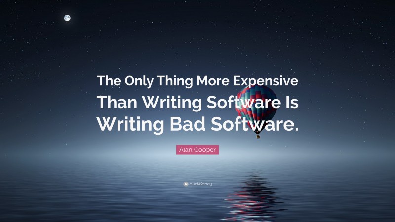 Alan Cooper Quote: “The Only Thing More Expensive Than Writing Software Is Writing Bad Software.”