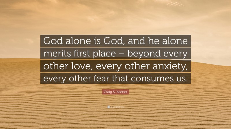 Craig S. Keener Quote: “God alone is God, and he alone merits first place – beyond every other love, every other anxiety, every other fear that consumes us.”