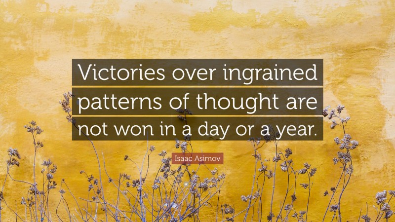 Isaac Asimov Quote: “Victories over ingrained patterns of thought are not won in a day or a year.”