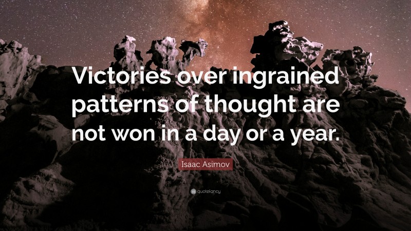 Isaac Asimov Quote: “Victories over ingrained patterns of thought are not won in a day or a year.”