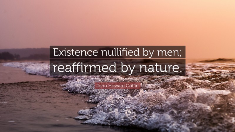 John Howard Griffin Quote: “Existence nullified by men; reaffirmed by nature.”