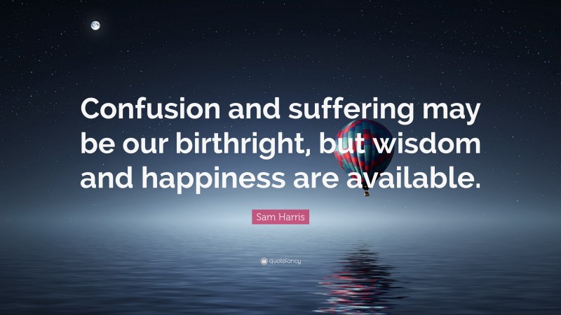 Sam Harris Quote: “Confusion and suffering may be our birthright, but wisdom and happiness are available.”