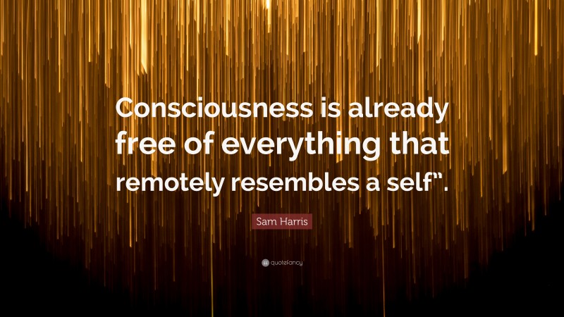 Sam Harris Quote: “Consciousness is already free of everything that remotely resembles a self”.”