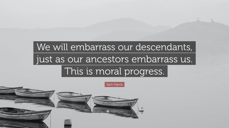Sam Harris Quote: “We will embarrass our descendants, just as our ancestors embarrass us. This is moral progress.”