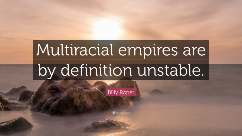 Billy Roper Quote: “Multiracial empires are by definition unstable.”
