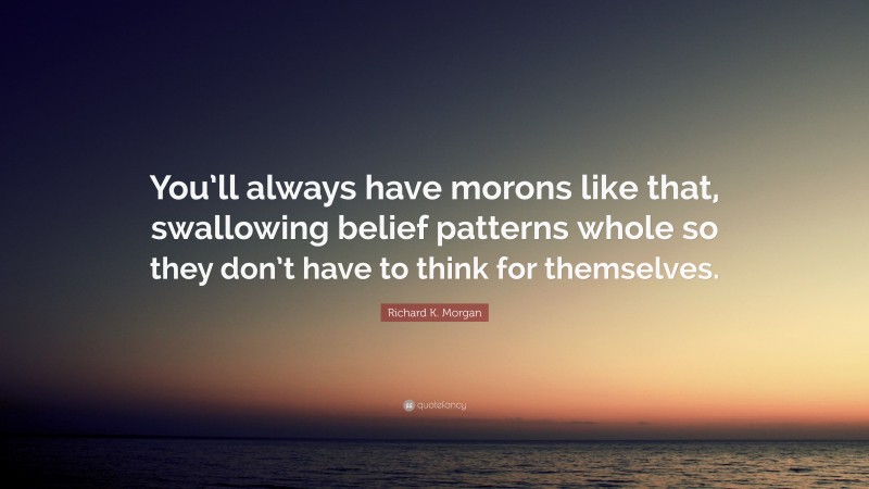 Richard K. Morgan Quote: “You’ll always have morons like that, swallowing belief patterns whole so they don’t have to think for themselves.”