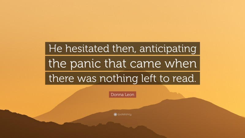 Donna Leon Quote: “He hesitated then, anticipating the panic that came when there was nothing left to read.”