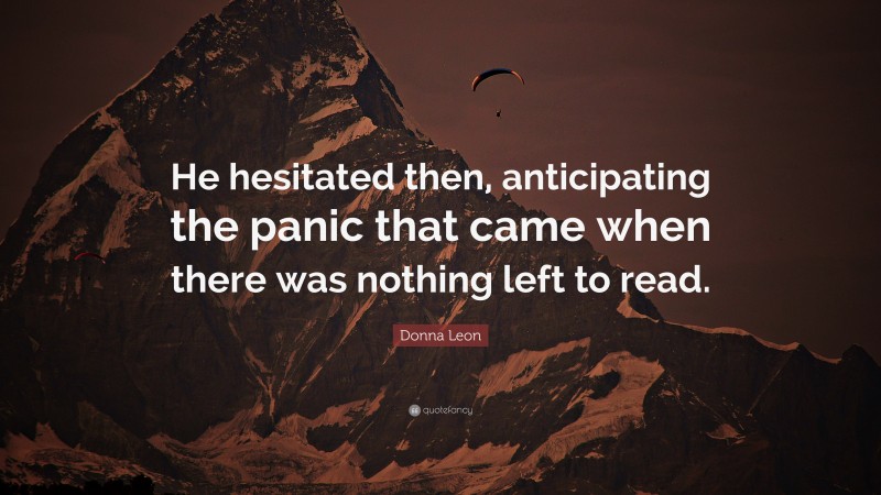 Donna Leon Quote: “He hesitated then, anticipating the panic that came when there was nothing left to read.”