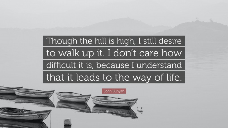 John Bunyan Quote: “Though the hill is high, I still desire to walk up it. I don’t care how difficult it is, because I understand that it leads to the way of life.”
