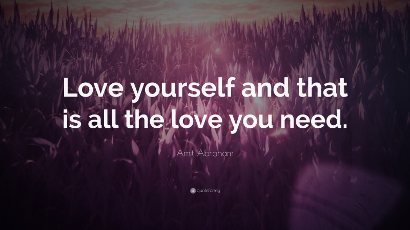 Amit Abraham Quote: “Love yourself and that is all the love you need.”