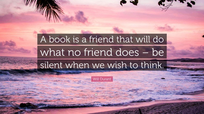 Will Durant Quote: “A book is a friend that will do what no friend does – be silent when we wish to think.”