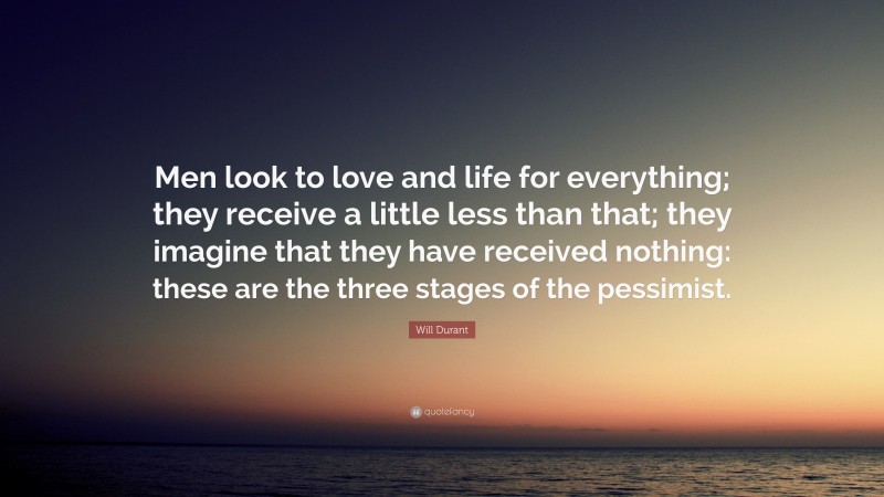 Will Durant Quote: “Men look to love and life for everything; they receive a little less than that; they imagine that they have received nothing: these are the three stages of the pessimist.”