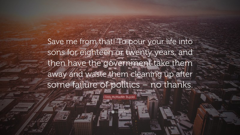 Lois McMaster Bujold Quote: “Save me from that! To pour your life into sons for eighteen or twenty years, and then have the government take them away and waste them cleaning up after some failure of politics – no thanks.”
