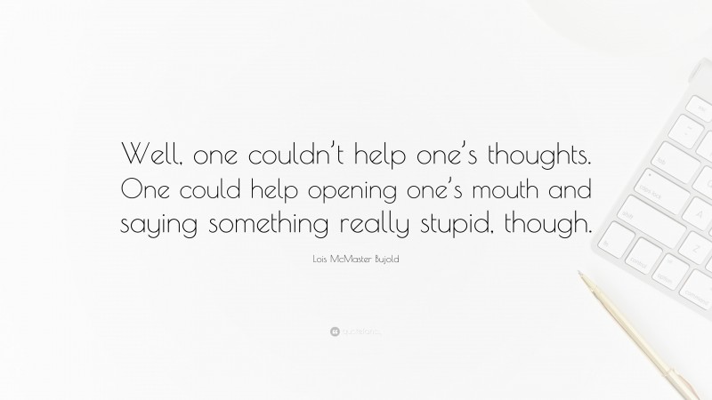 Lois McMaster Bujold Quote: “Well, one couldn’t help one’s thoughts. One could help opening one’s mouth and saying something really stupid, though.”