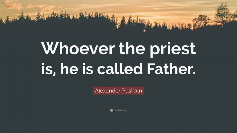 Alexander Pushkin Quote: “Whoever the priest is, he is called Father.”