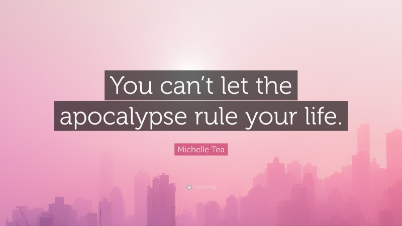 Michelle Tea Quote: “You can’t let the apocalypse rule your life.”