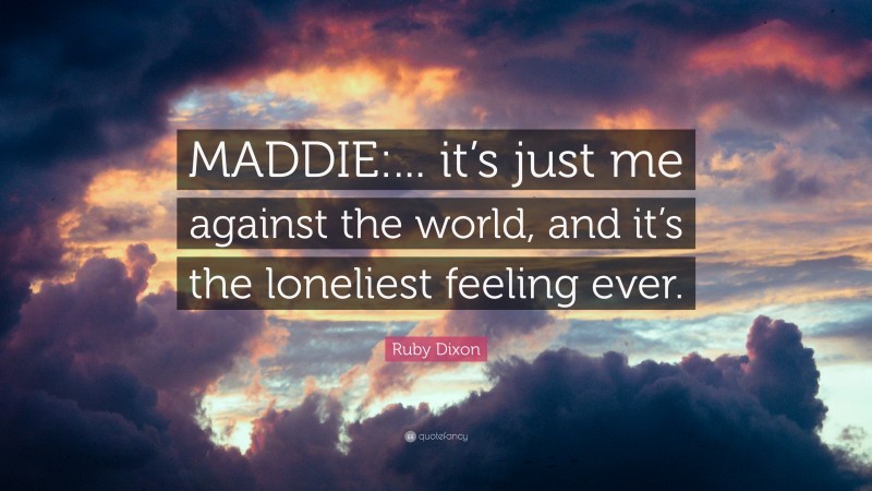 Ruby Dixon Quote: “MADDIE:... it’s just me against the world, and it’s the loneliest feeling ever.”