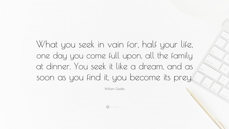 William Gaddis Quote: “What you seek in vain for, half your life, one day you come full upon, all the family at dinner. You seek it like a dream, and as soon as you find it, you become its prey.”