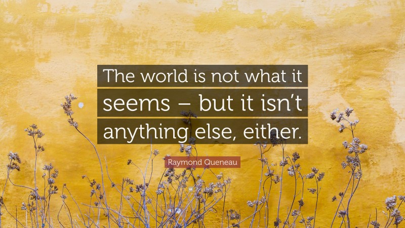 Raymond Queneau Quote: “The world is not what it seems – but it isn’t anything else, either.”