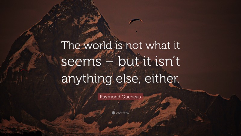 Raymond Queneau Quote: “The world is not what it seems – but it isn’t anything else, either.”