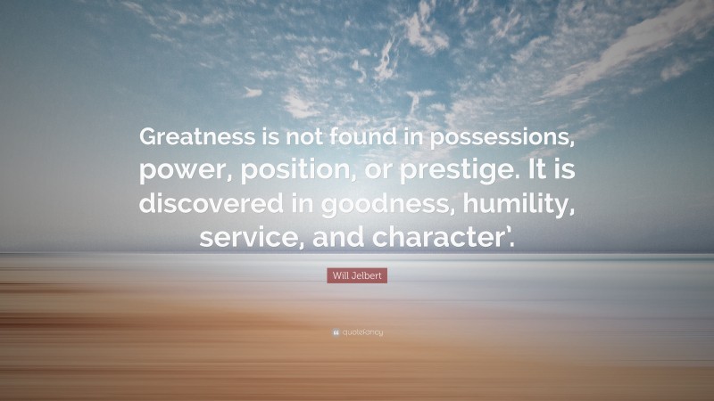 Will Jelbert Quote: “Greatness is not found in possessions, power, position, or prestige. It is discovered in goodness, humility, service, and character’.”