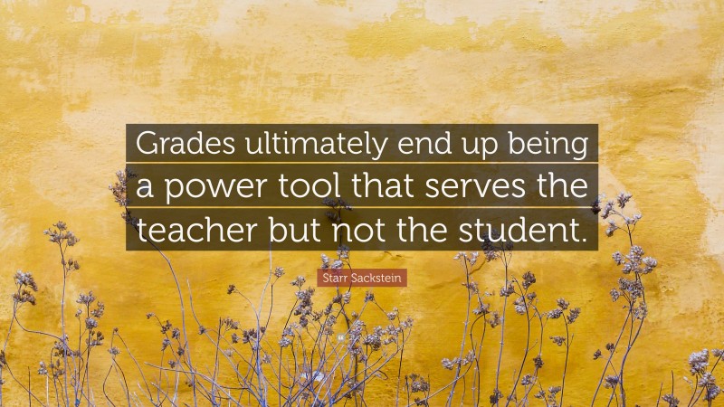 Starr Sackstein Quote: “Grades ultimately end up being a power tool that serves the teacher but not the student.”