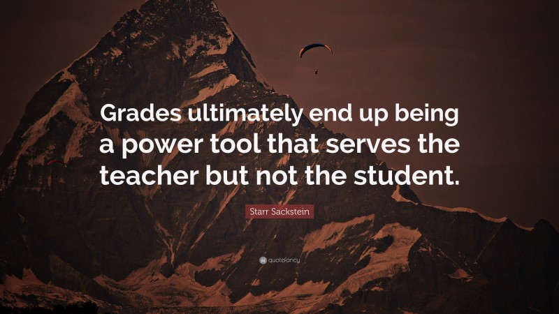 Starr Sackstein Quote: “Grades ultimately end up being a power tool that serves the teacher but not the student.”