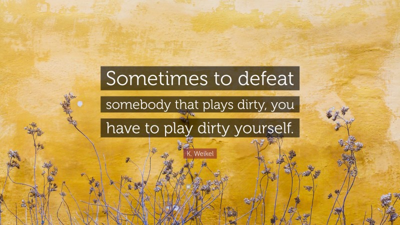 K. Weikel Quote: “Sometimes to defeat somebody that plays dirty, you have to play dirty yourself.”