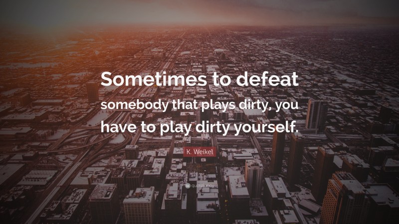 K. Weikel Quote: “Sometimes to defeat somebody that plays dirty, you have to play dirty yourself.”