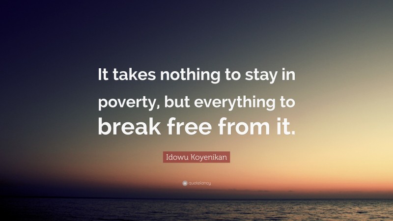 Idowu Koyenikan Quote: “It takes nothing to stay in poverty, but everything to break free from it.”