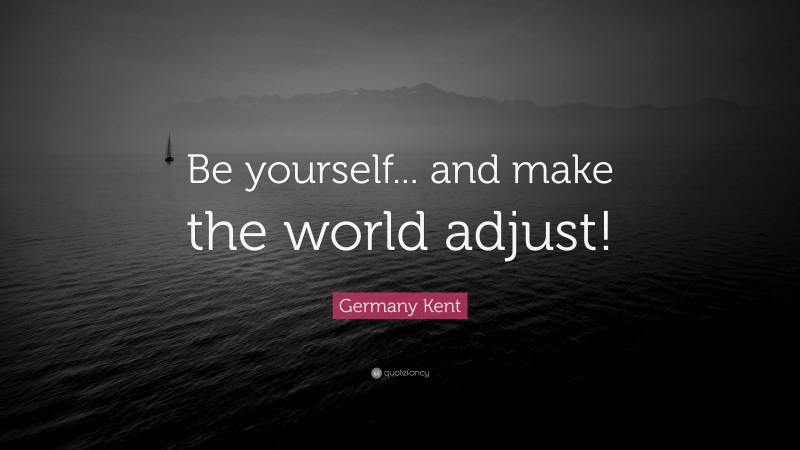 Germany Kent Quote: “Be yourself... and make the world adjust!”