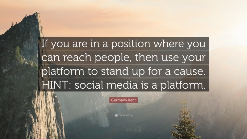 Germany Kent Quote: “If you are in a position where you can reach people, then use your platform to stand up for a cause. HINT: social media is a platform.”