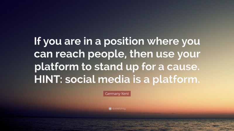 Germany Kent Quote: “If you are in a position where you can reach people, then use your platform to stand up for a cause. HINT: social media is a platform.”