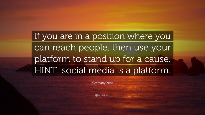 Germany Kent Quote: “If you are in a position where you can reach people, then use your platform to stand up for a cause. HINT: social media is a platform.”