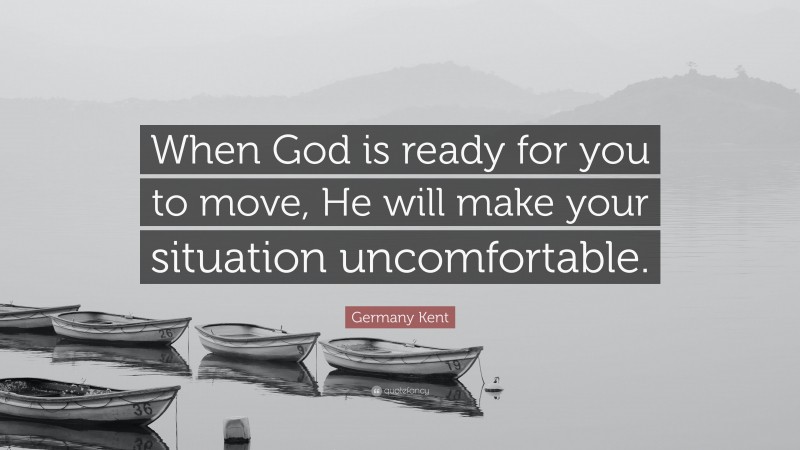 Germany Kent Quote: “When God is ready for you to move, He will make your situation uncomfortable.”