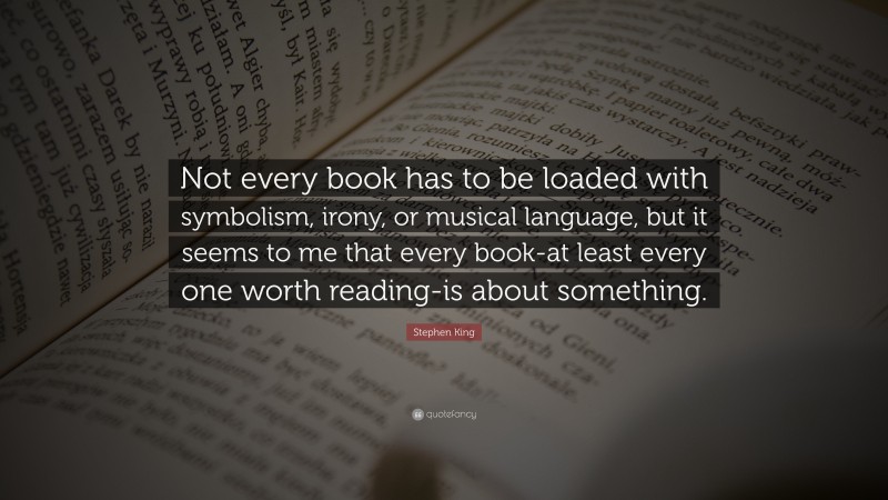 Stephen King Quote: “Not every book has to be loaded with symbolism, irony, or musical language, but it seems to me that every book-at least every one worth reading-is about something.”