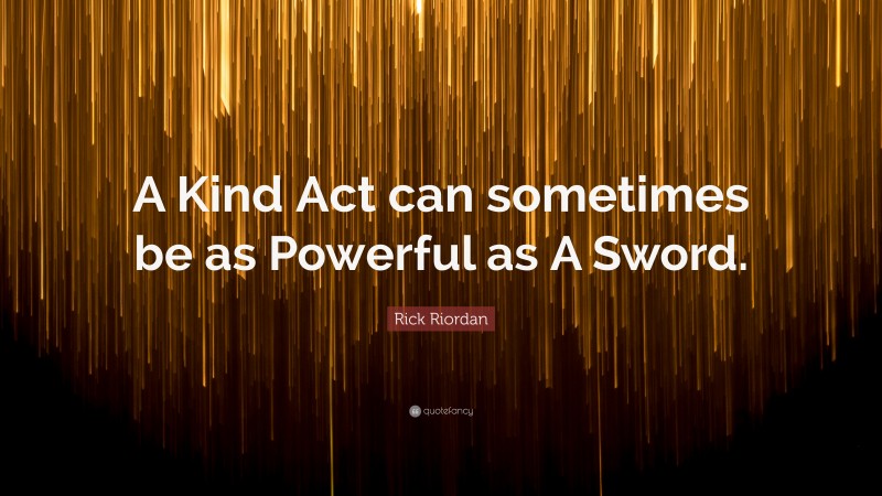 Rick Riordan Quote: “A Kind Act can sometimes be as Powerful as A Sword.”