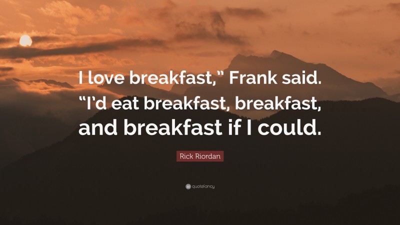 Rick Riordan Quote: “I love breakfast,” Frank said. “I’d eat breakfast, breakfast, and breakfast if I could.”